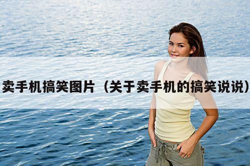 卖手机搞笑图片(关于卖手机的搞笑说说)