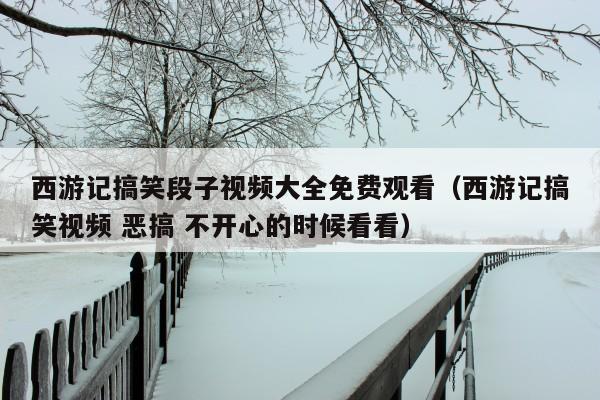西游记搞笑段子视频大全免费观看(西游记搞笑视频 恶搞 不开心的时候看看)