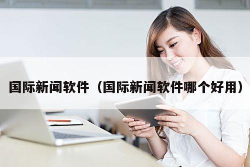 国际新闻软件(国际新闻软件哪个好用)