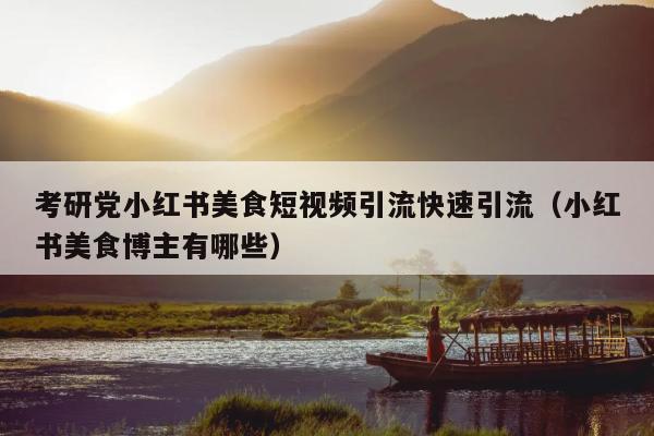 考研党小红书美食短视频引流快速引流(小红书美食博主有哪些)