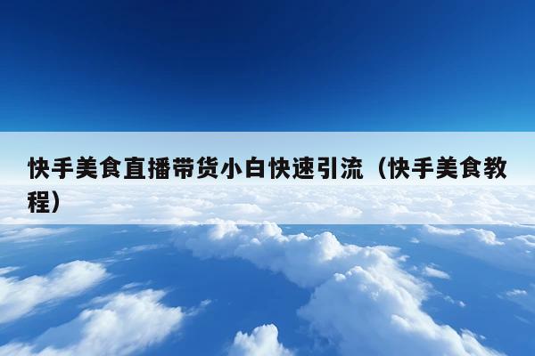 快手美食直播带货小白快速引流(快手美食教程)