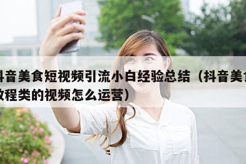 抖音美食短视频引流小白经验总结(抖音美食教程类的视频怎么运营)