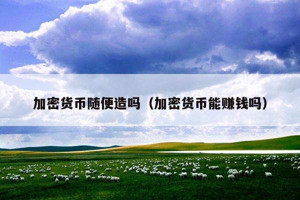 加密货币随便造吗(加密货币能赚钱吗)