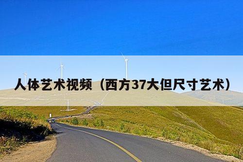 人体艺术视频（西方37大但尺寸艺术）