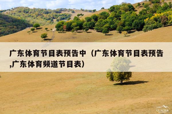 广东体育节目表预告中（广东体育节目表预告,广东体育频道节目表）