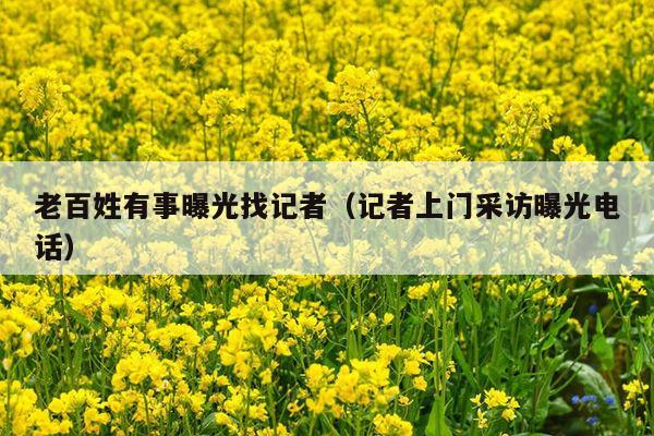 老百姓有事曝光找记者（记者上门采访曝光电话）