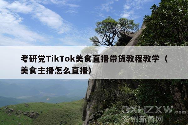 考研党TikTok美食直播带货教程教学（美食主播怎么直播）