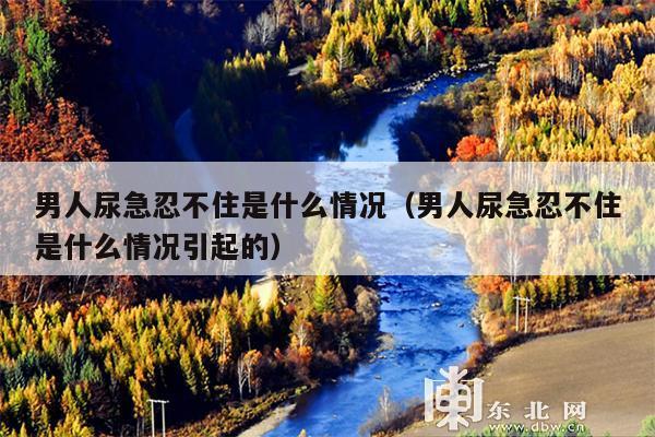 男人尿急忍不住是什么情况（男人尿急忍不住是什么情况引起的）