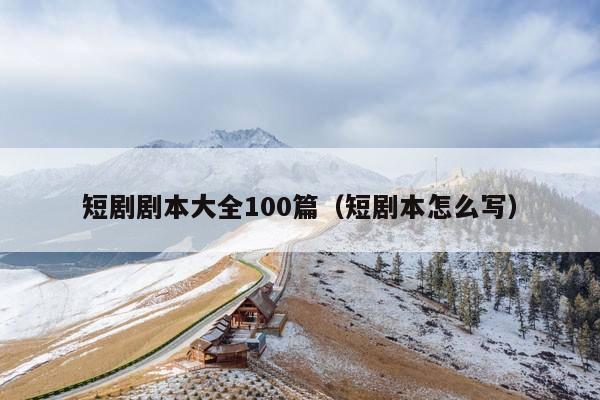 短剧剧本大全100篇（短剧本怎么写）
