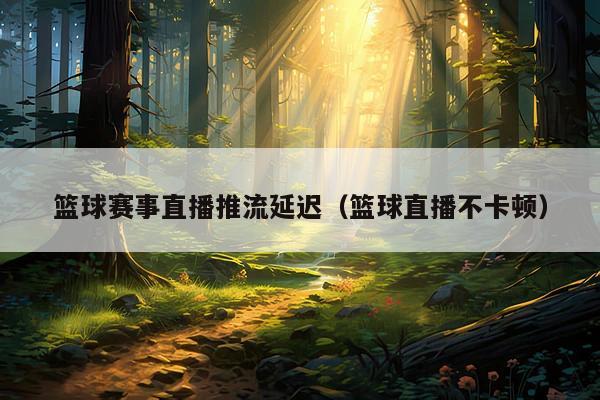 篮球赛事直播推流延迟（篮球直播不卡顿）
