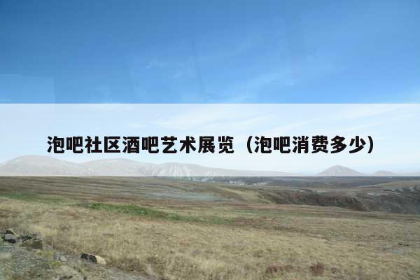 泡吧社区酒吧艺术展览（泡吧消费多少）