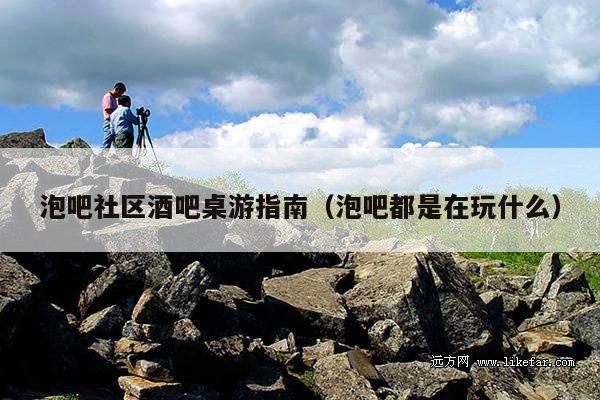 泡吧社区酒吧桌游指南（泡吧都是在玩什么）