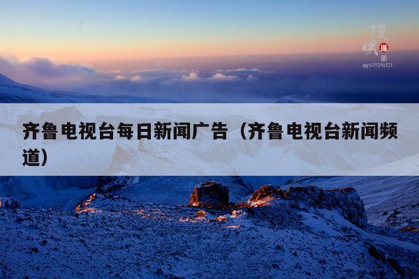 齐鲁电视台每日新闻广告（齐鲁电视台新闻频道）