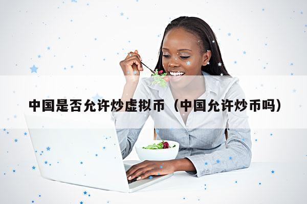中国是否允许炒虚拟币（中国允许炒币吗）