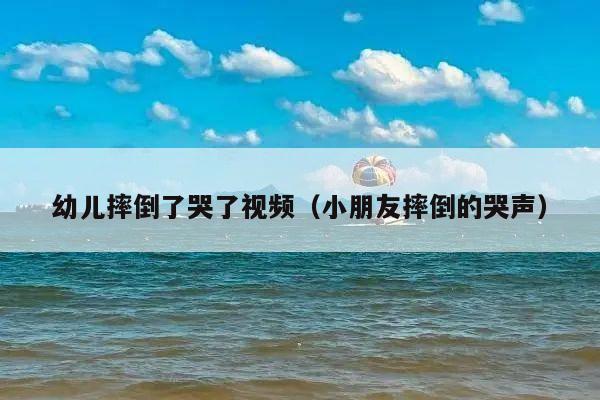 幼儿摔倒了哭了视频（小朋友摔倒的哭声）