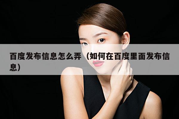 百度发布信息怎么弄（如何在百度里面发布信息）