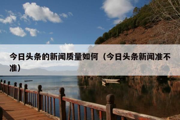 今日头条的新闻质量如何（今日头条新闻准不准）