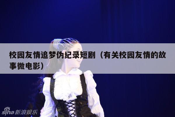 校园友情追梦伪纪录短剧（有关校园友情的故事微电影）