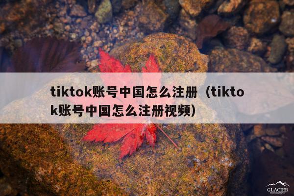 tiktok账号中国怎么注册（tiktok账号中国怎么注册视频）