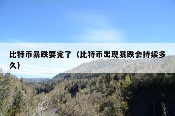 比特币暴跌要完了（比特币出现暴跌会持续多久）
