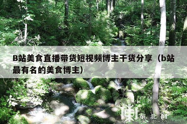 B站美食直播带货短视频博主干货分享(b站最有名的美食博主) B站美食直播带货短视频博主干货分享(b站最有名的美食博主)