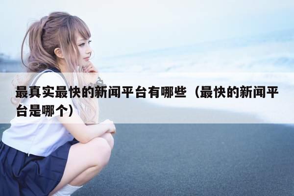 最真实最快的新闻平台有哪些（最快的新闻平台是哪个）