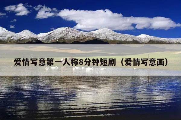 爱情写意第一人称8分钟短剧（爱情写意画）