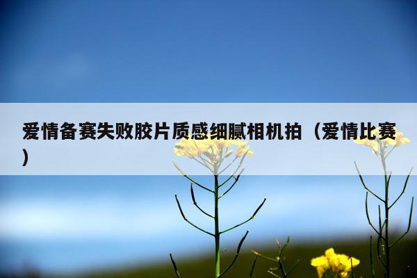 爱情备赛失败胶片质感细腻相机拍(爱情比赛)