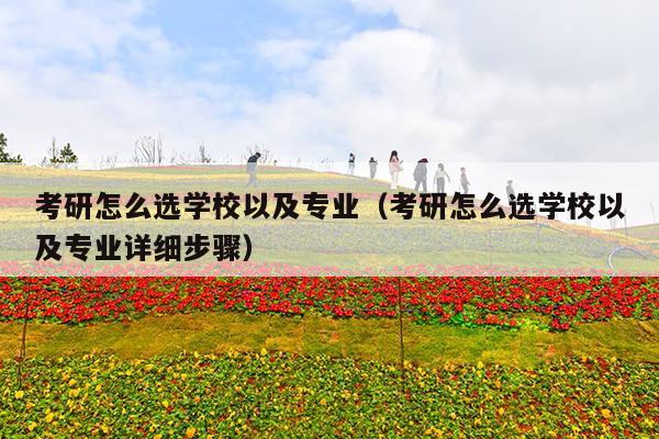 考研怎么选学校以及专业(考研怎么选学校以及专业详细步骤)