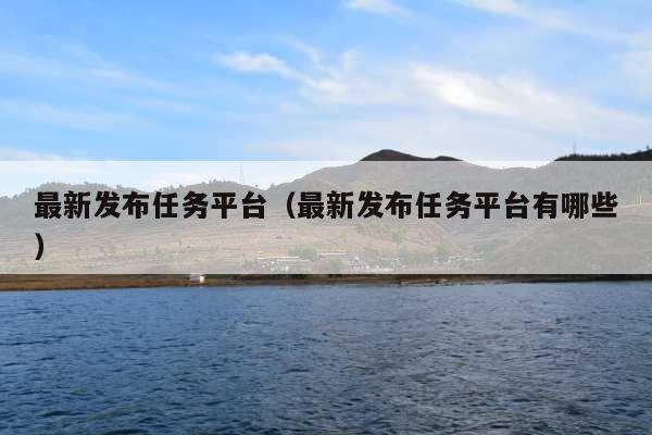 最新发布任务平台(最新发布任务平台有哪些)