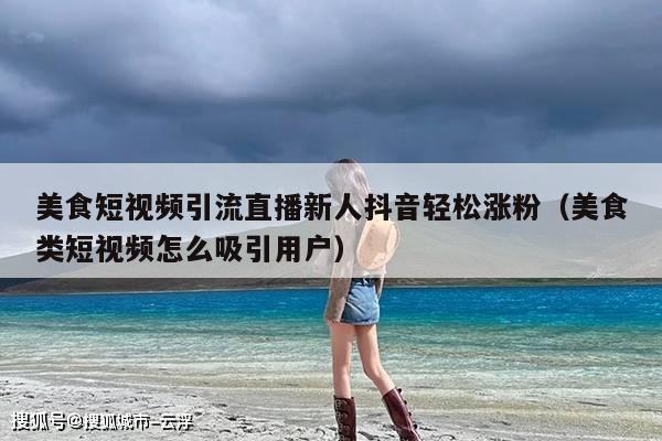 美食短视频引流直播新人抖音轻松涨粉(美食类短视频怎么吸引用户)