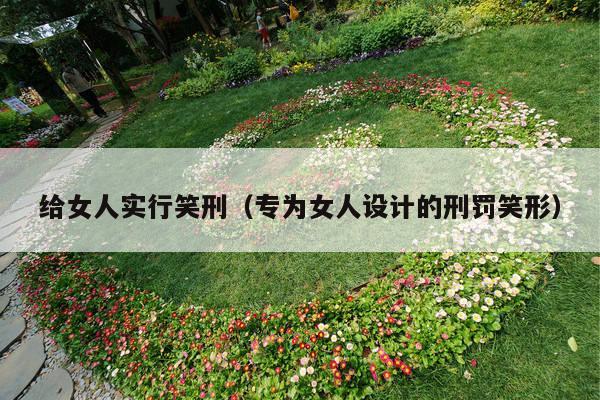 给女人实行笑刑(专为女人设计的刑罚笑形)