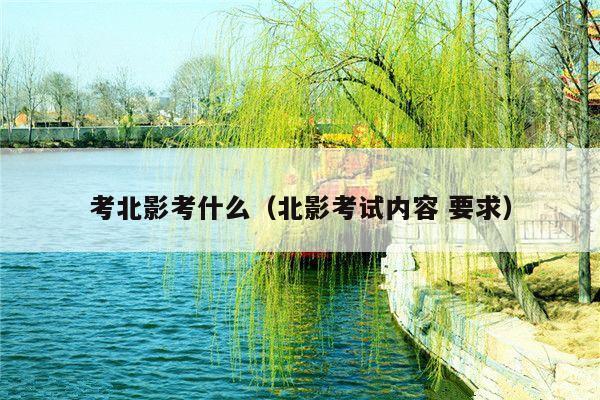 考北影考什么(北影考试内容 要求)