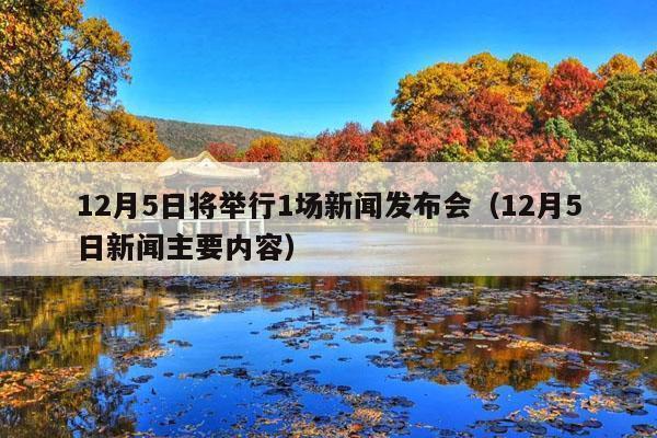 12月5日将举行1场新闻发布会(12月5日新闻主要内容)