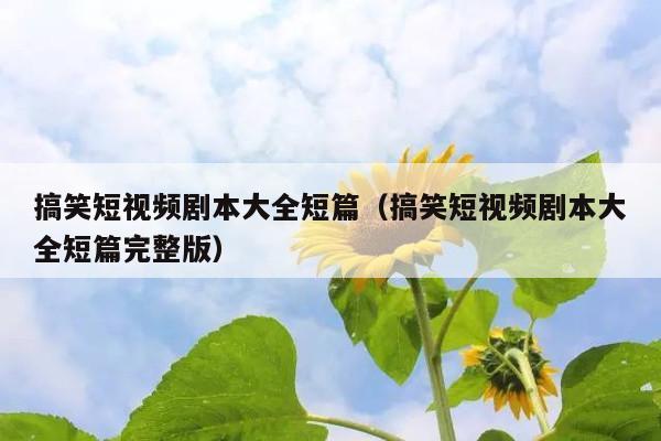 搞笑短视频剧本大全短篇(搞笑短视频剧本大全短篇完整版)