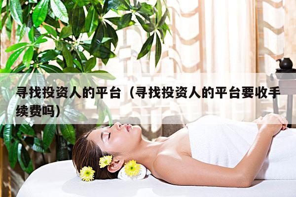 寻找投资人的平台(寻找投资人的平台要收手续费吗)