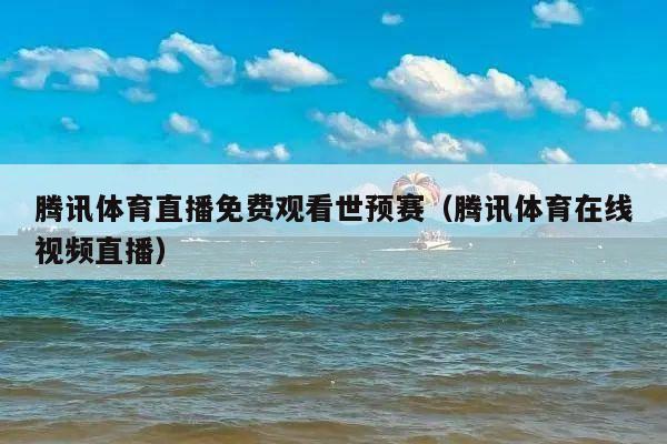 腾讯体育直播免费观看世预赛(腾讯体育在线视频直播)