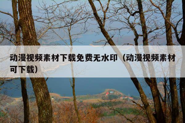 动漫视频素材下载免费无水印(动漫视频素材可下载)