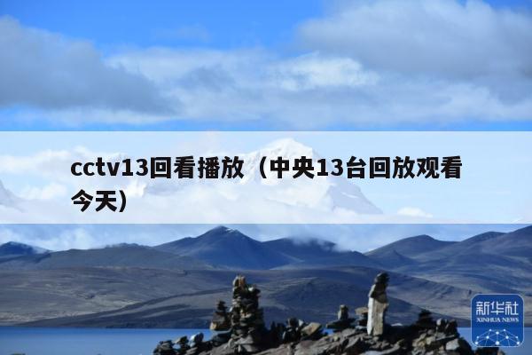 cctv13回看播放(中央13台回放观看今天)