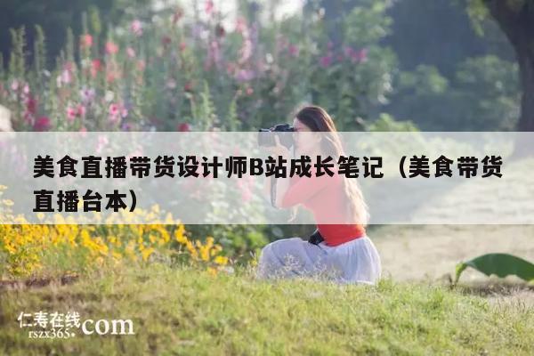 美食直播带货设计师B站成长笔记(美食带货直播台本)