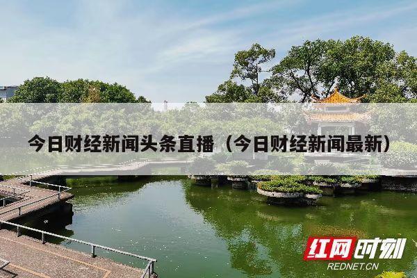 今日财经新闻头条直播(今日财经新闻最新)