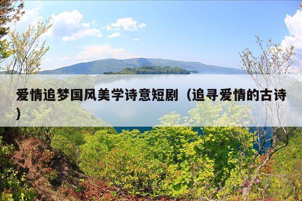爱情追梦国风美学诗意短剧(追寻爱情的古诗)
