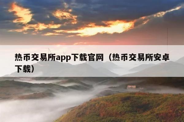 热币交易所app下载官网(热币交易所安卓下载)