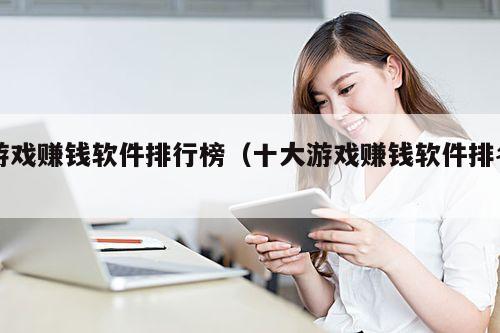 游戏赚钱软件排行榜(十大游戏赚钱软件排名)