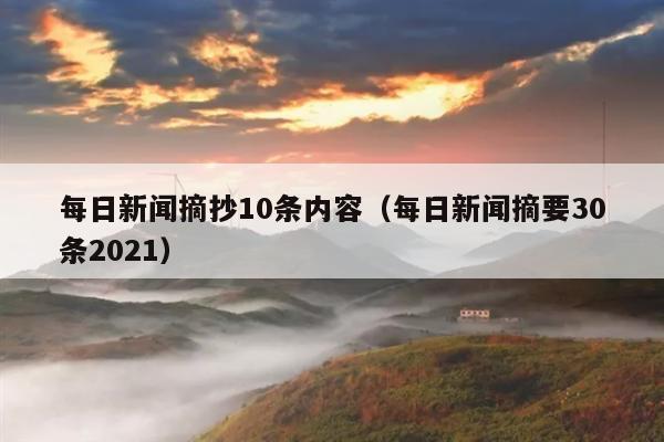 每日新闻摘抄10条内容(每日新闻摘要30条2021)