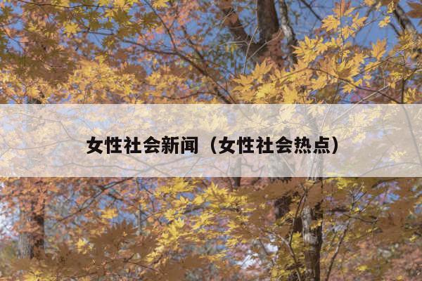女性社会新闻(女性社会热点)