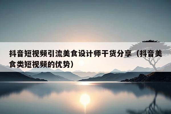 抖音短视频引流美食设计师干货分享(抖音美食类短视频的优势)