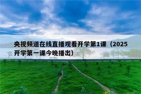 央视频道在线直播观看开学第1课(2025开学第一课今晚播出)