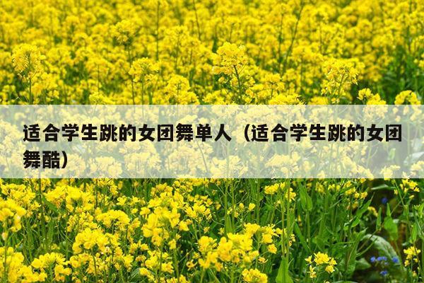 适合学生跳的女团舞单人(适合学生跳的女团舞酷)