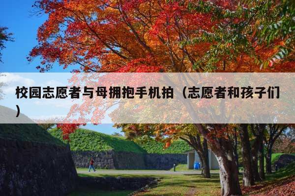 校园志愿者与母拥抱手机拍(志愿者和孩子们)